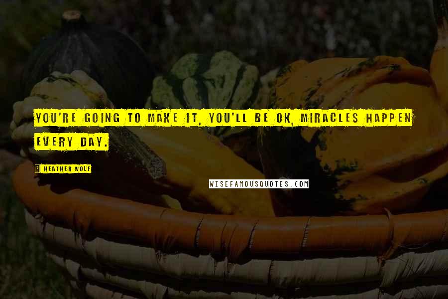 Heather Wolf Quotes: You're going to make it, you'll be ok, miracles happen every day.
