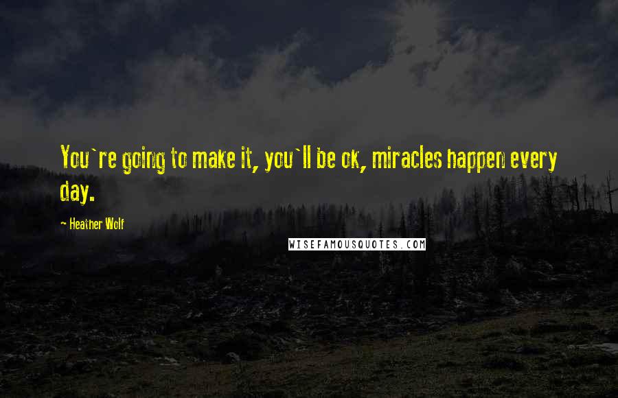 Heather Wolf Quotes: You're going to make it, you'll be ok, miracles happen every day.