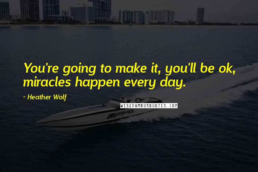 Heather Wolf Quotes: You're going to make it, you'll be ok, miracles happen every day.