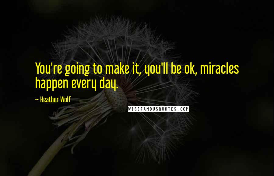 Heather Wolf Quotes: You're going to make it, you'll be ok, miracles happen every day.