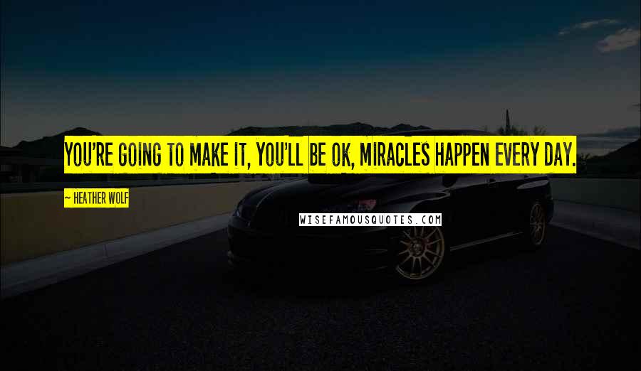 Heather Wolf Quotes: You're going to make it, you'll be ok, miracles happen every day.