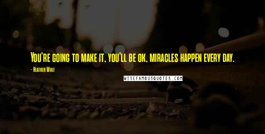 Heather Wolf Quotes: You're going to make it, you'll be ok, miracles happen every day.