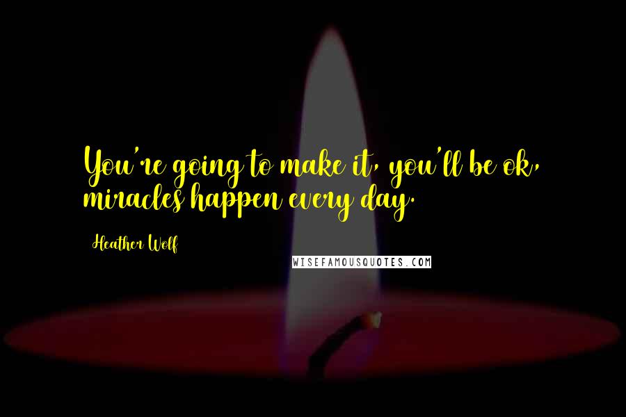 Heather Wolf Quotes: You're going to make it, you'll be ok, miracles happen every day.