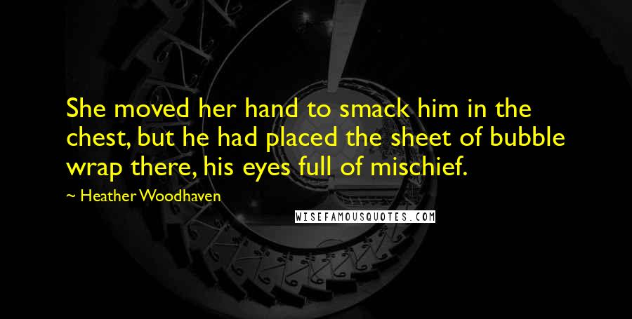 Heather Woodhaven Quotes: She moved her hand to smack him in the chest, but he had placed the sheet of bubble wrap there, his eyes full of mischief.