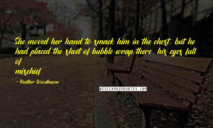 Heather Woodhaven Quotes: She moved her hand to smack him in the chest, but he had placed the sheet of bubble wrap there, his eyes full of mischief.