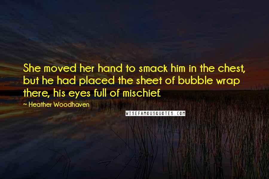 Heather Woodhaven Quotes: She moved her hand to smack him in the chest, but he had placed the sheet of bubble wrap there, his eyes full of mischief.