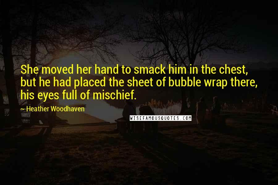 Heather Woodhaven Quotes: She moved her hand to smack him in the chest, but he had placed the sheet of bubble wrap there, his eyes full of mischief.