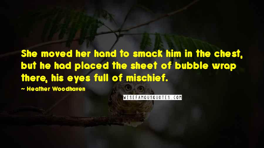 Heather Woodhaven Quotes: She moved her hand to smack him in the chest, but he had placed the sheet of bubble wrap there, his eyes full of mischief.