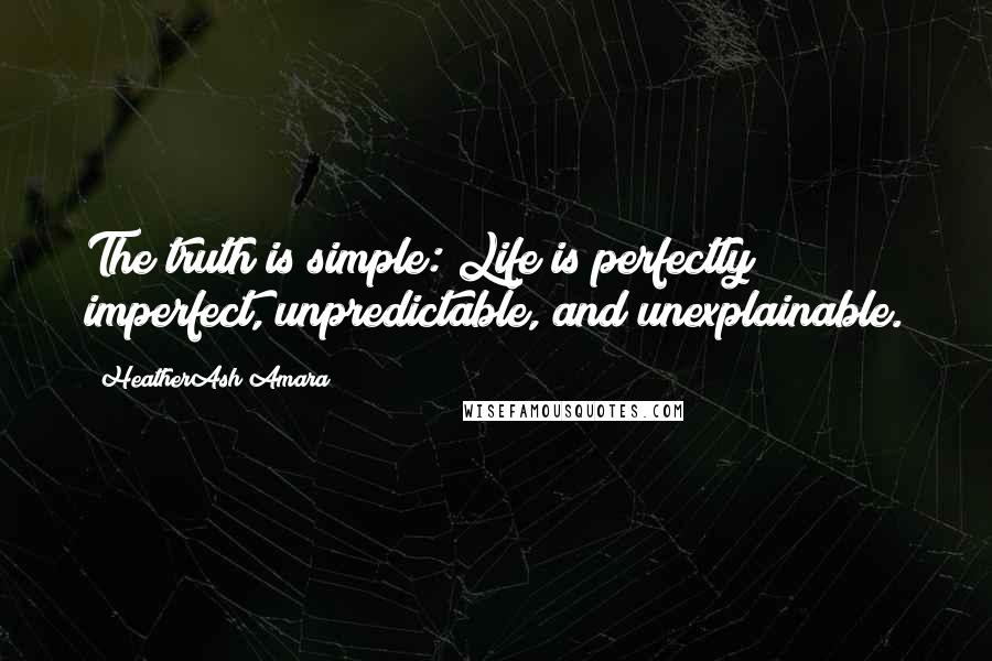 HeatherAsh Amara Quotes: The truth is simple: Life is perfectly imperfect, unpredictable, and unexplainable.