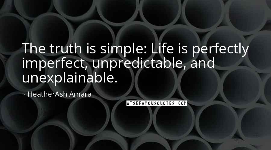 HeatherAsh Amara Quotes: The truth is simple: Life is perfectly imperfect, unpredictable, and unexplainable.