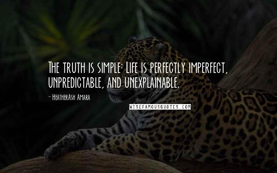 HeatherAsh Amara Quotes: The truth is simple: Life is perfectly imperfect, unpredictable, and unexplainable.