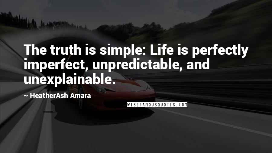 HeatherAsh Amara Quotes: The truth is simple: Life is perfectly imperfect, unpredictable, and unexplainable.