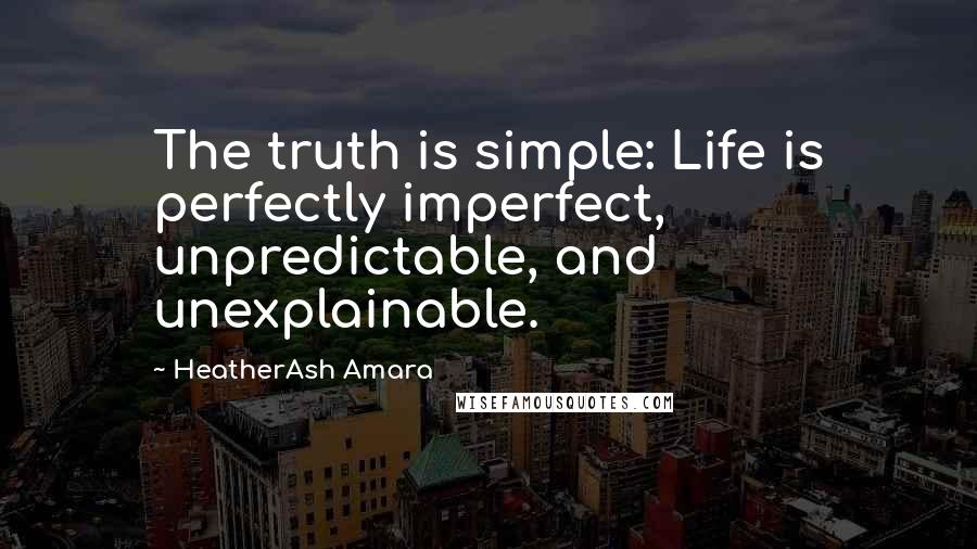 HeatherAsh Amara Quotes: The truth is simple: Life is perfectly imperfect, unpredictable, and unexplainable.