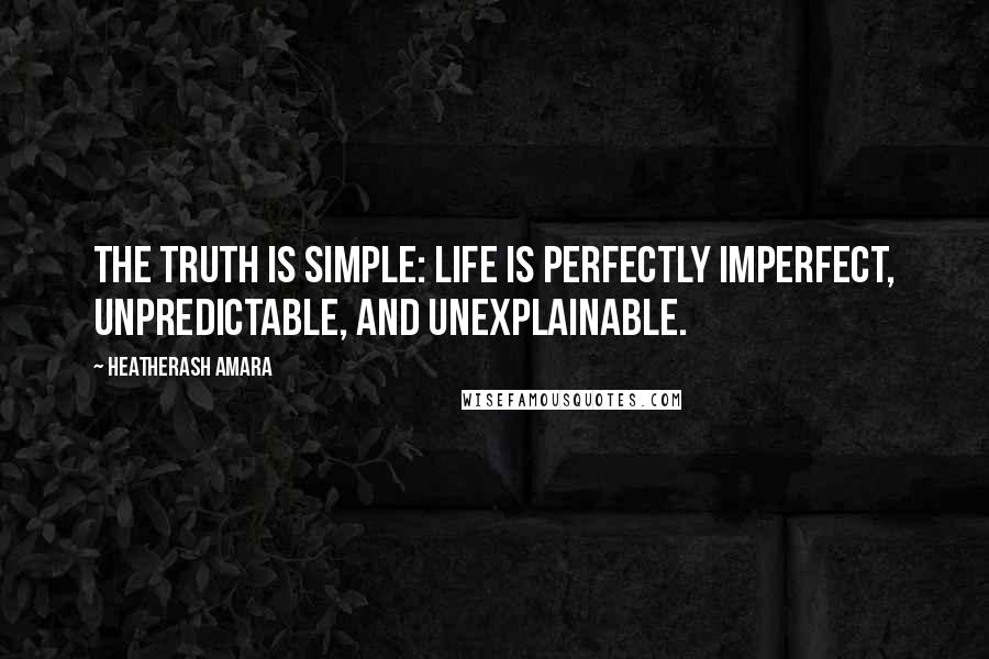 HeatherAsh Amara Quotes: The truth is simple: Life is perfectly imperfect, unpredictable, and unexplainable.