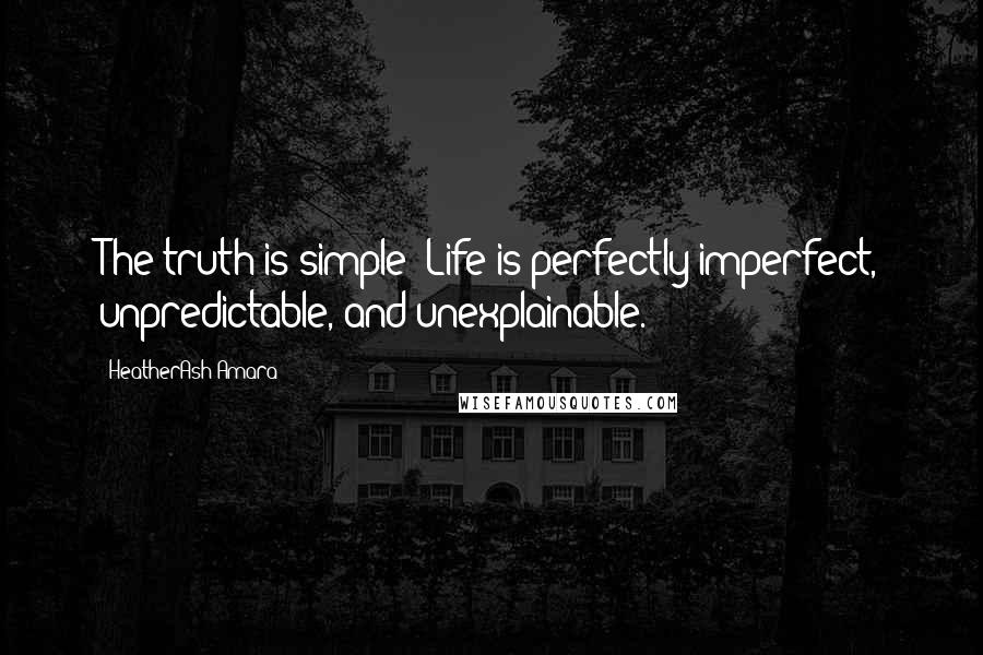 HeatherAsh Amara Quotes: The truth is simple: Life is perfectly imperfect, unpredictable, and unexplainable.