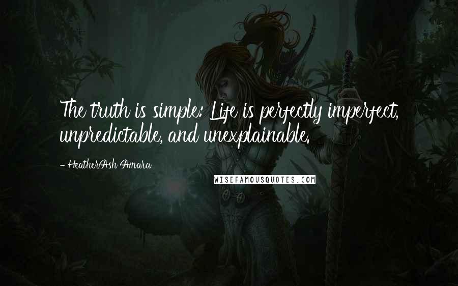 HeatherAsh Amara Quotes: The truth is simple: Life is perfectly imperfect, unpredictable, and unexplainable.