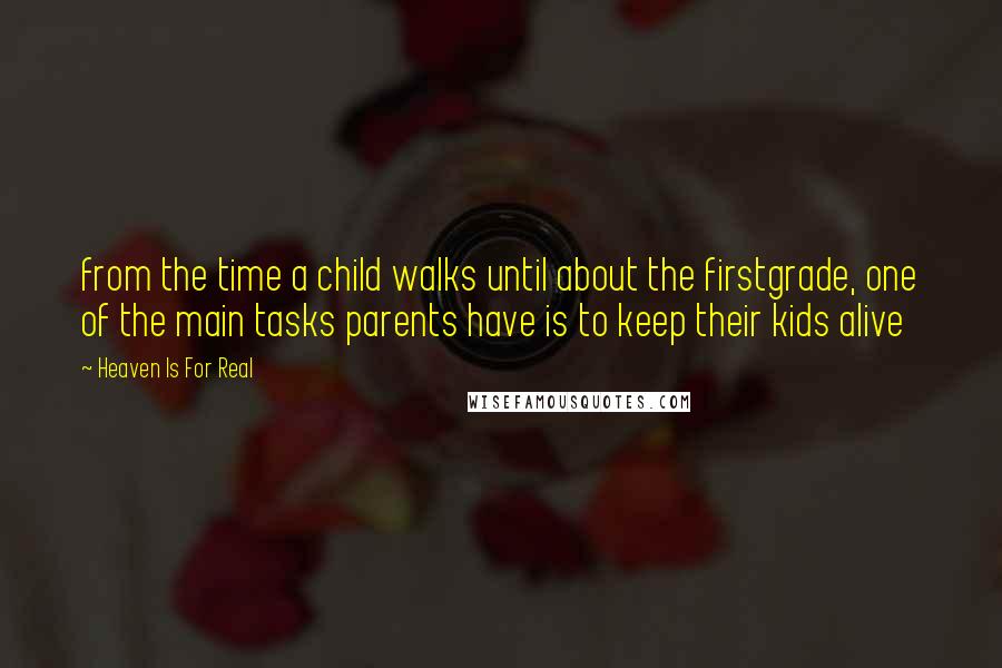 Heaven Is For Real Quotes: from the time a child walks until about the firstgrade, one of the main tasks parents have is to keep their kids alive