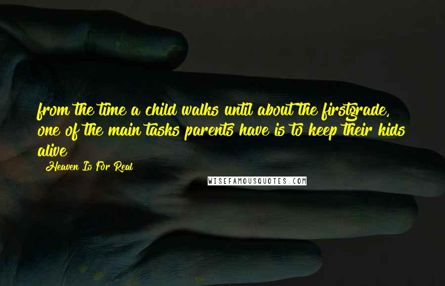 Heaven Is For Real Quotes: from the time a child walks until about the firstgrade, one of the main tasks parents have is to keep their kids alive