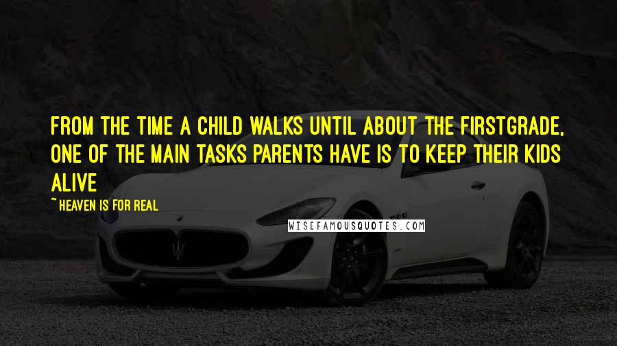 Heaven Is For Real Quotes: from the time a child walks until about the firstgrade, one of the main tasks parents have is to keep their kids alive