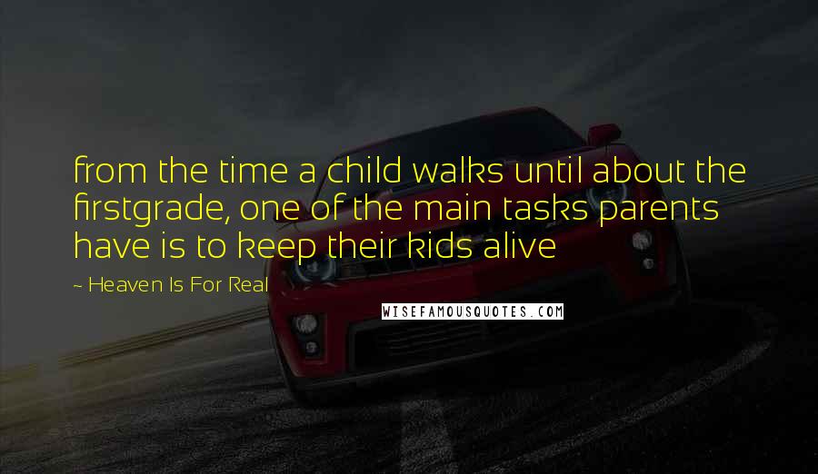 Heaven Is For Real Quotes: from the time a child walks until about the firstgrade, one of the main tasks parents have is to keep their kids alive