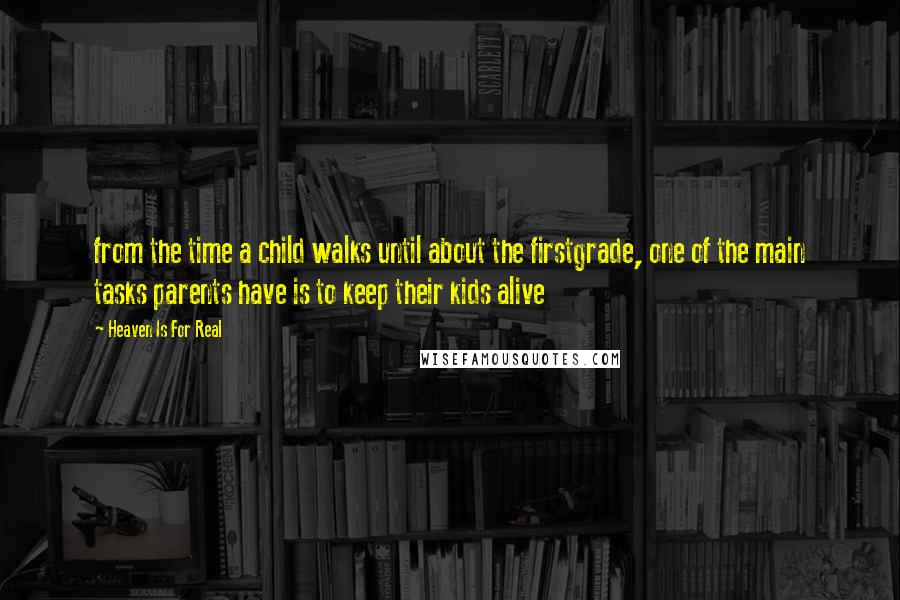 Heaven Is For Real Quotes: from the time a child walks until about the firstgrade, one of the main tasks parents have is to keep their kids alive