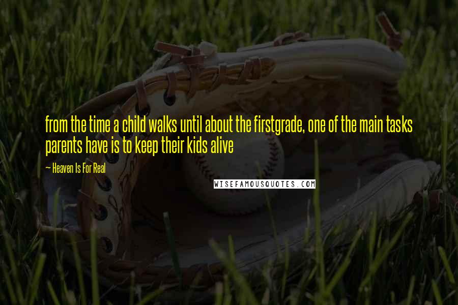 Heaven Is For Real Quotes: from the time a child walks until about the firstgrade, one of the main tasks parents have is to keep their kids alive