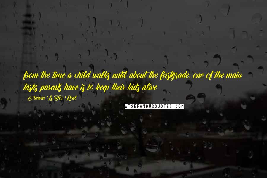 Heaven Is For Real Quotes: from the time a child walks until about the firstgrade, one of the main tasks parents have is to keep their kids alive