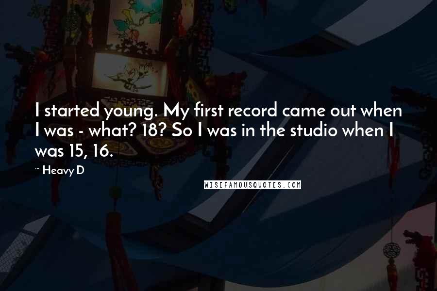 Heavy D Quotes: I started young. My first record came out when I was - what? 18? So I was in the studio when I was 15, 16.