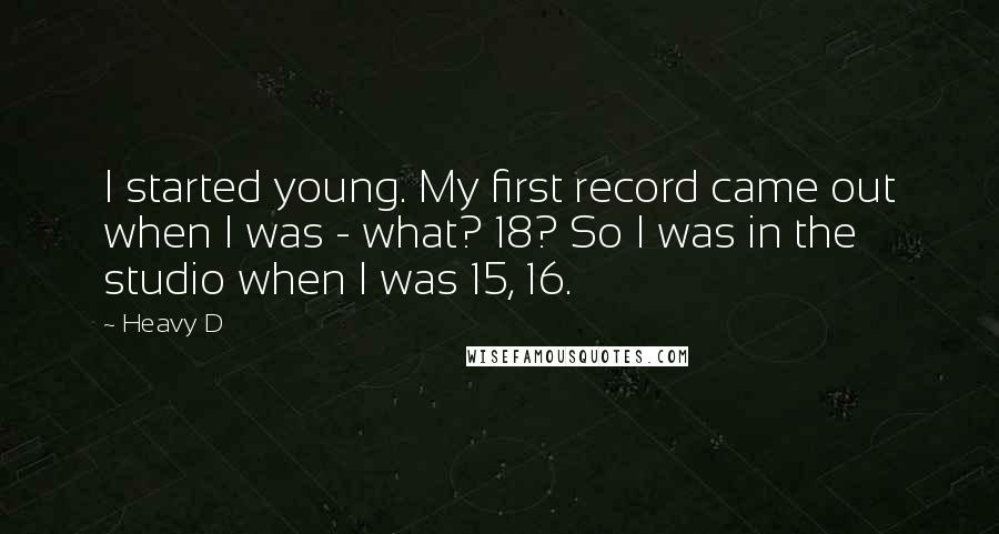 Heavy D Quotes: I started young. My first record came out when I was - what? 18? So I was in the studio when I was 15, 16.