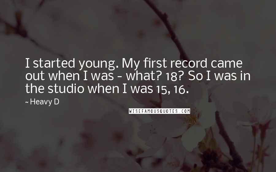 Heavy D Quotes: I started young. My first record came out when I was - what? 18? So I was in the studio when I was 15, 16.