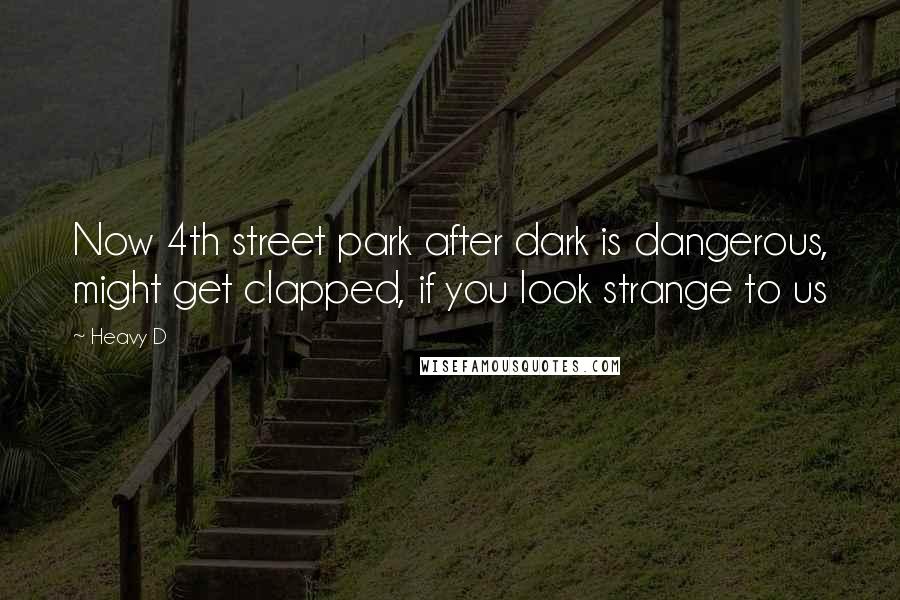 Heavy D Quotes: Now 4th street park after dark is dangerous, might get clapped, if you look strange to us