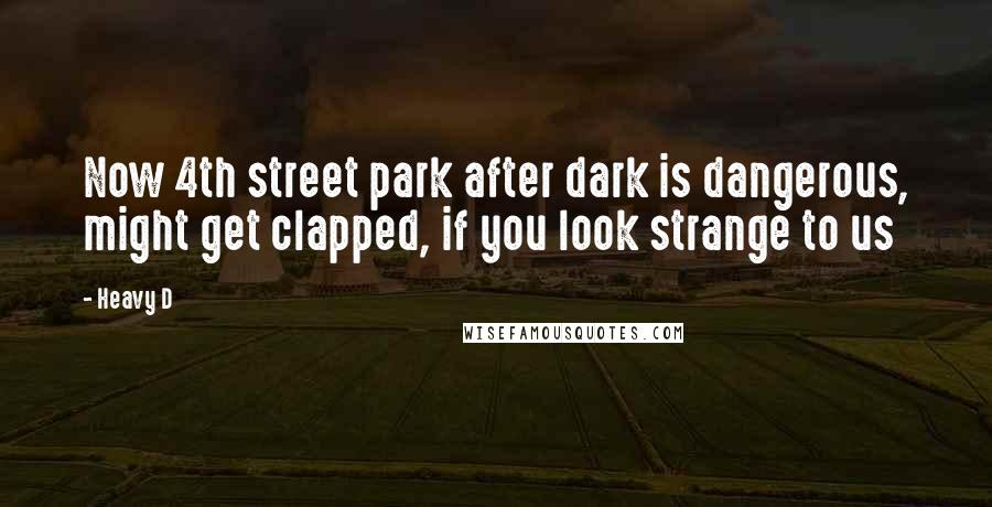 Heavy D Quotes: Now 4th street park after dark is dangerous, might get clapped, if you look strange to us