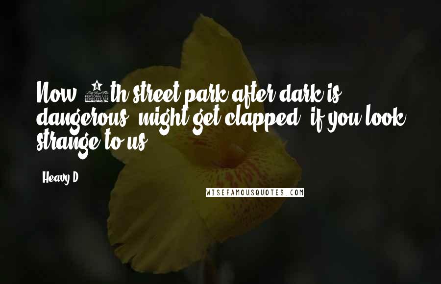 Heavy D Quotes: Now 4th street park after dark is dangerous, might get clapped, if you look strange to us