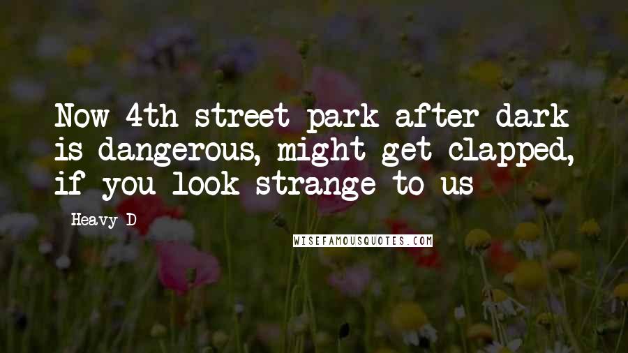 Heavy D Quotes: Now 4th street park after dark is dangerous, might get clapped, if you look strange to us