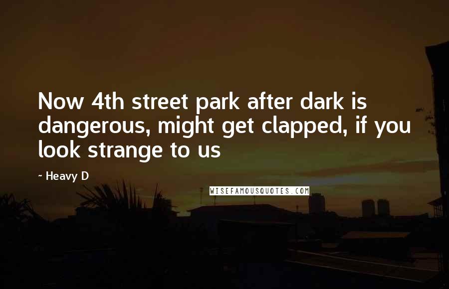Heavy D Quotes: Now 4th street park after dark is dangerous, might get clapped, if you look strange to us