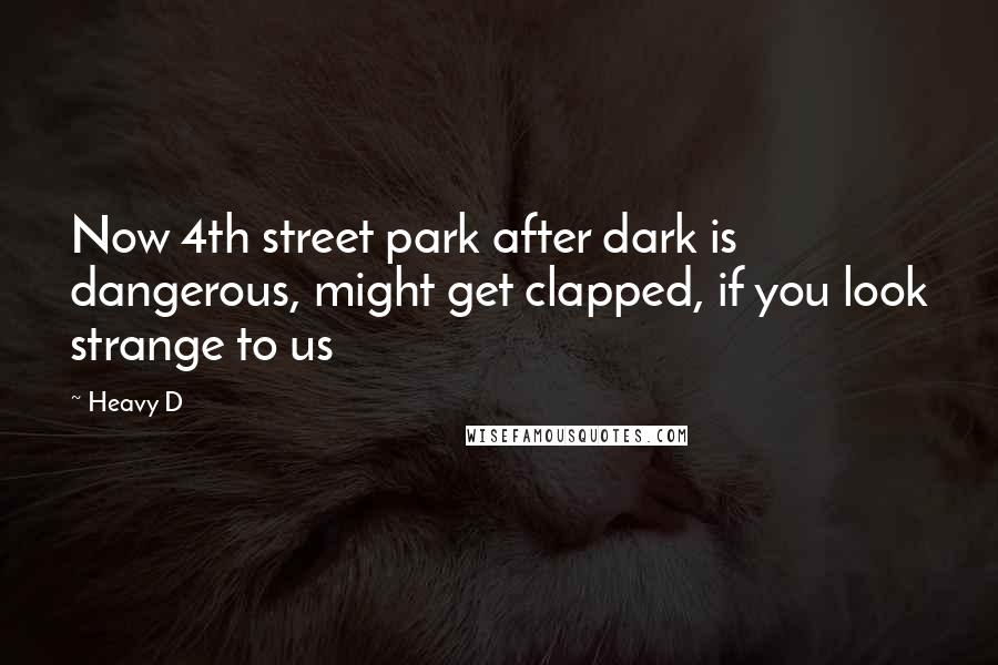 Heavy D Quotes: Now 4th street park after dark is dangerous, might get clapped, if you look strange to us