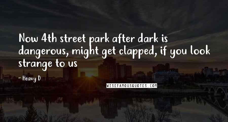 Heavy D Quotes: Now 4th street park after dark is dangerous, might get clapped, if you look strange to us