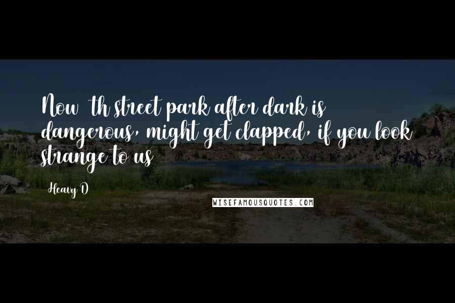 Heavy D Quotes: Now 4th street park after dark is dangerous, might get clapped, if you look strange to us