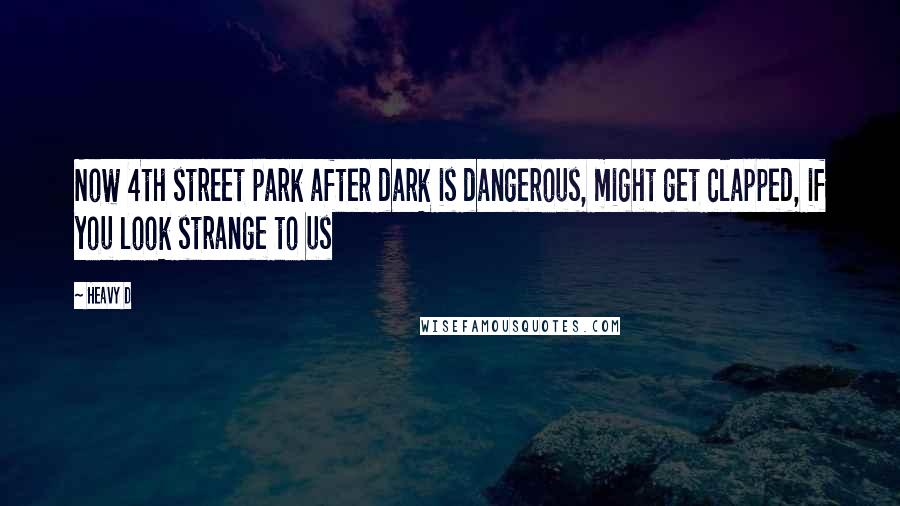 Heavy D Quotes: Now 4th street park after dark is dangerous, might get clapped, if you look strange to us