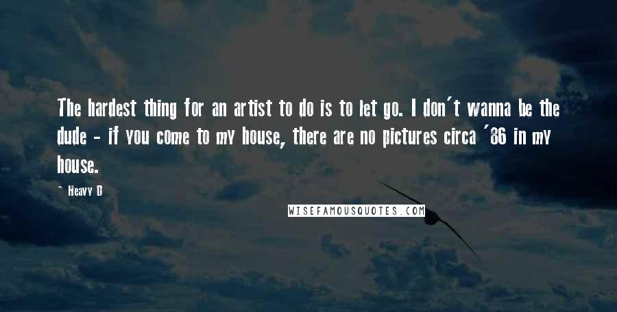 Heavy D Quotes: The hardest thing for an artist to do is to let go. I don't wanna be the dude - if you come to my house, there are no pictures circa '86 in my house.