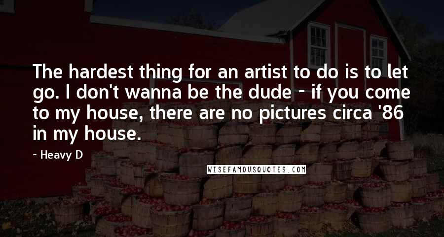 Heavy D Quotes: The hardest thing for an artist to do is to let go. I don't wanna be the dude - if you come to my house, there are no pictures circa '86 in my house.