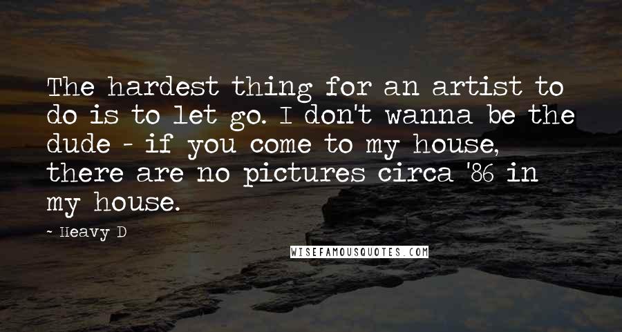 Heavy D Quotes: The hardest thing for an artist to do is to let go. I don't wanna be the dude - if you come to my house, there are no pictures circa '86 in my house.