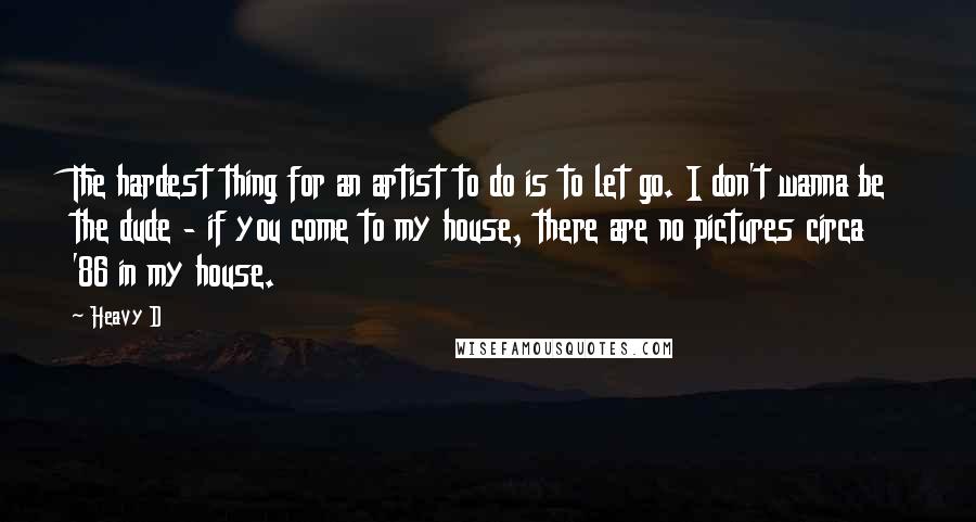 Heavy D Quotes: The hardest thing for an artist to do is to let go. I don't wanna be the dude - if you come to my house, there are no pictures circa '86 in my house.