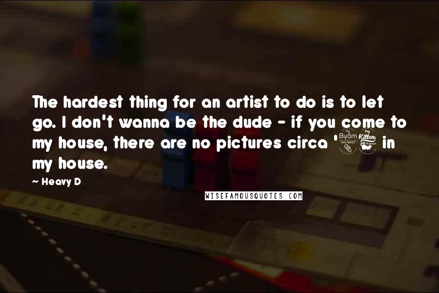 Heavy D Quotes: The hardest thing for an artist to do is to let go. I don't wanna be the dude - if you come to my house, there are no pictures circa '86 in my house.