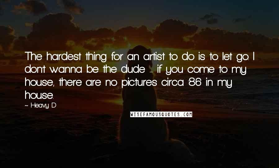 Heavy D Quotes: The hardest thing for an artist to do is to let go. I don't wanna be the dude - if you come to my house, there are no pictures circa '86 in my house.