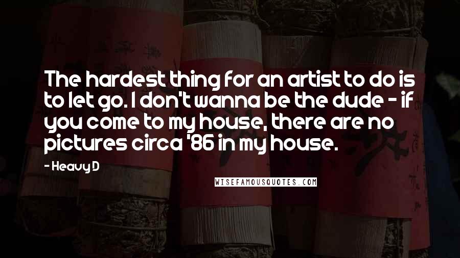 Heavy D Quotes: The hardest thing for an artist to do is to let go. I don't wanna be the dude - if you come to my house, there are no pictures circa '86 in my house.