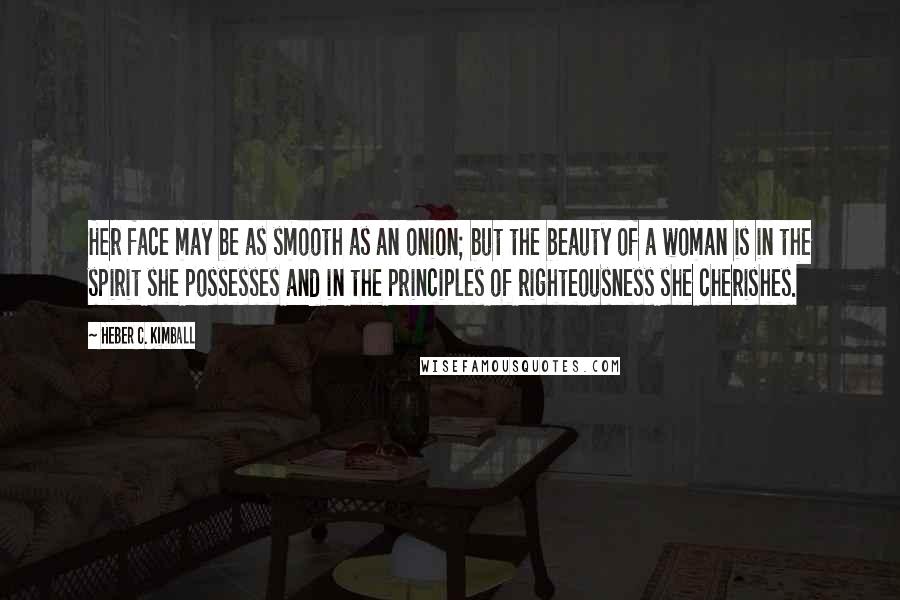 Heber C. Kimball Quotes: Her face may be as smooth as an onion; but the beauty of a woman is in the spirit she possesses and in the principles of righteousness she cherishes.