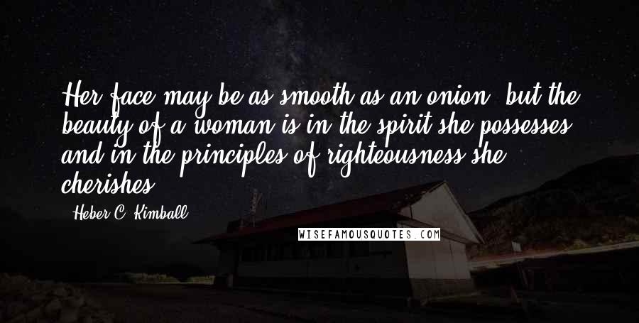 Heber C. Kimball Quotes: Her face may be as smooth as an onion; but the beauty of a woman is in the spirit she possesses and in the principles of righteousness she cherishes.