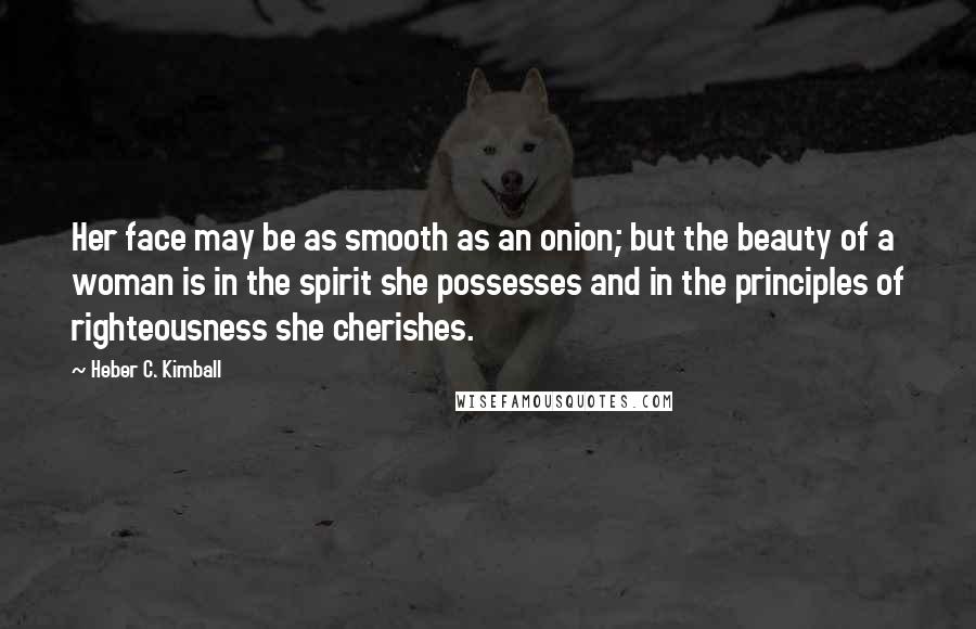 Heber C. Kimball Quotes: Her face may be as smooth as an onion; but the beauty of a woman is in the spirit she possesses and in the principles of righteousness she cherishes.