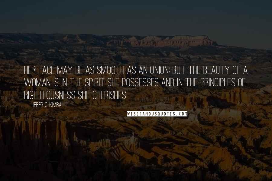 Heber C. Kimball Quotes: Her face may be as smooth as an onion; but the beauty of a woman is in the spirit she possesses and in the principles of righteousness she cherishes.